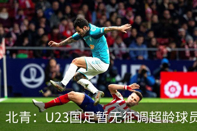 北青：U23国足暂无征调超龄球员计划，不排除以全适龄参加亚运会